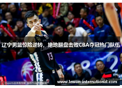 辽宁男篮惊险逆转，绝地翻盘击败CBA夺冠热门队伍