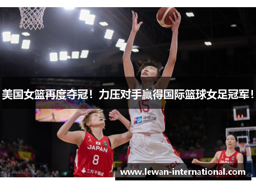 美国女篮再度夺冠！力压对手赢得国际篮球女足冠军！