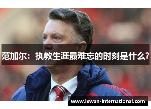 范加尔：执教生涯最难忘的时刻是什么？