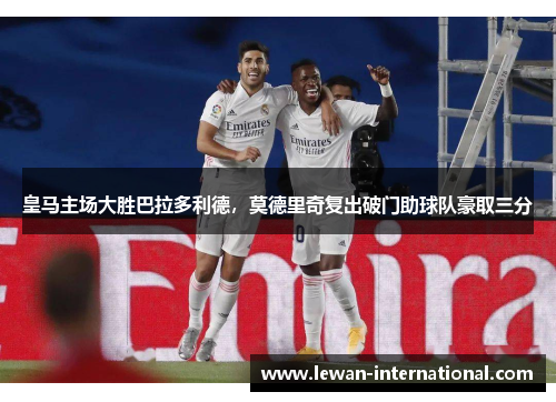 皇马主场大胜巴拉多利德，莫德里奇复出破门助球队豪取三分