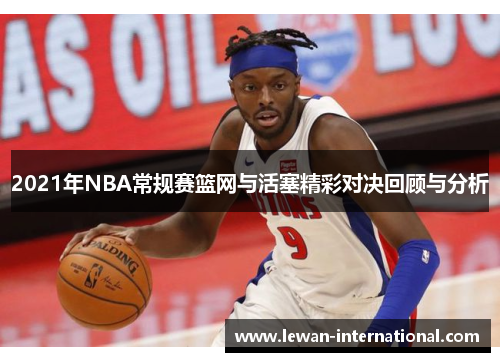 2021年NBA常规赛篮网与活塞精彩对决回顾与分析
