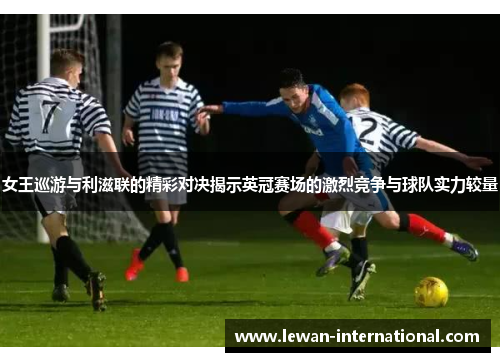 女王巡游与利滋联的精彩对决揭示英冠赛场的激烈竞争与球队实力较量